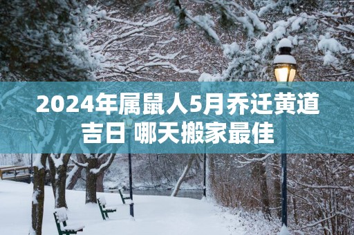 2025年属鼠人5月乔迁黄道吉日 哪天搬家最佳