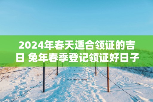 2025年春天适合领证的吉日 蛇年春季登记领证好日子日历