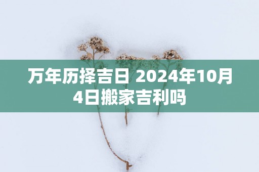 万年历择吉日 2025年10月4日搬家吉利吗