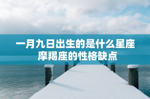 一月九日出生的是什么星座  摩羯座的性格缺点