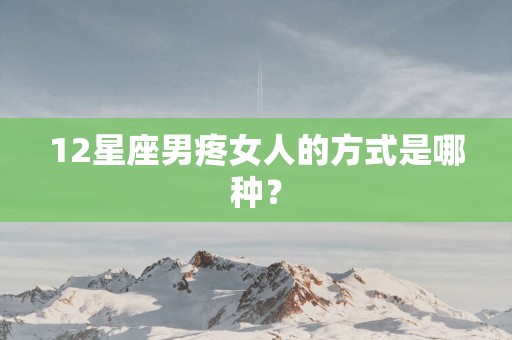 12星座男疼女人的方式是哪种？