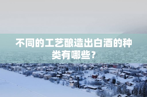 不同的工艺酿造出白酒的种类有哪些？