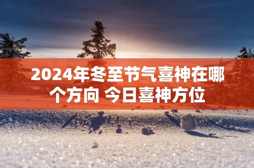 2025年冬至节气喜神在哪个方向 今日喜神方位