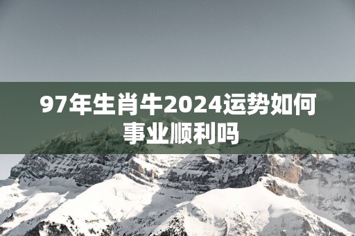 97年生肖牛2025运势如何 事业顺利吗