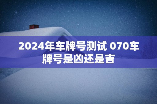 2025年车牌号测试 070车牌号是凶还是吉