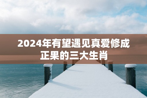 2025年有望遇见真爱修成正果的三大生肖