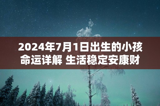 2025年7月1日出生的小孩命运详解 生活稳定安康财运蒸蒸日上