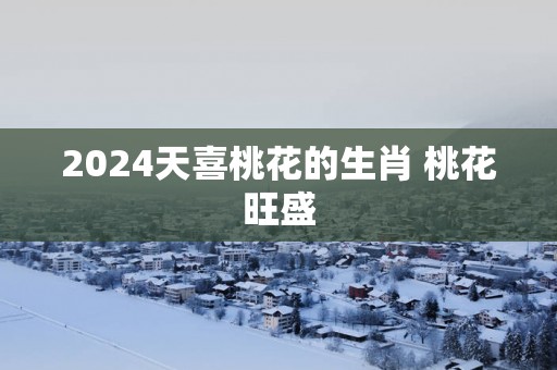2025天喜桃花的生肖 桃花旺盛