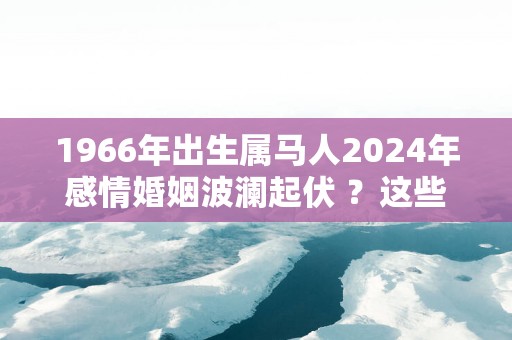 1966年出生属马人2025年感情婚姻波澜起伏 ？这些方面要防范