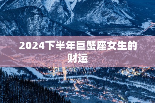 2025下半年巨蟹座女生的财运