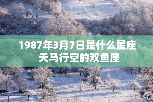 1987年3月7日是什么星座  天马行空的双鱼座
