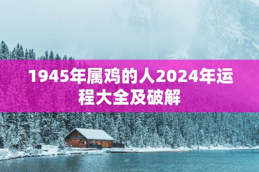 1945年属鸡的人2025年运程大全及破解