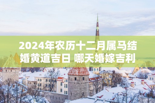 2025年农历十二月属马结婚黄道吉日 哪天婚嫁吉利