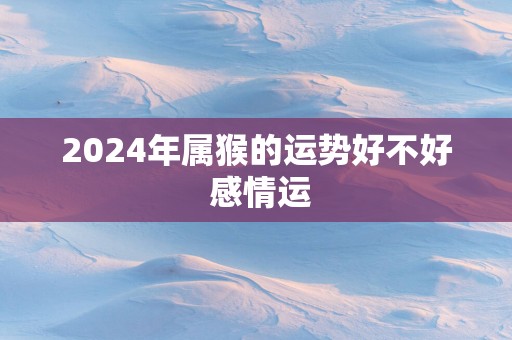2025年属猴的运势好不好 感情运