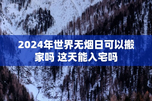 2025年世界无烟日可以搬家吗 这天能入宅吗