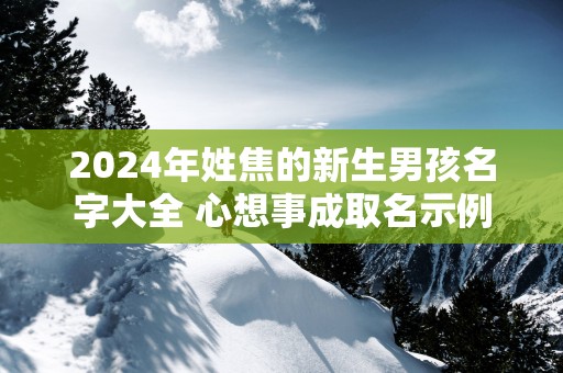 2025年姓焦的新生男孩名字大全 心想事成取名示例