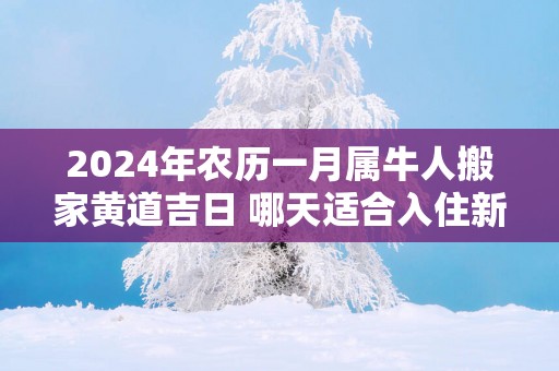 2025年农历一月属牛人搬家黄道吉日 哪天适合入住新房