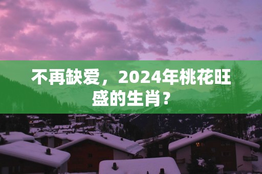不再缺爱，2025年桃花旺盛的生肖？