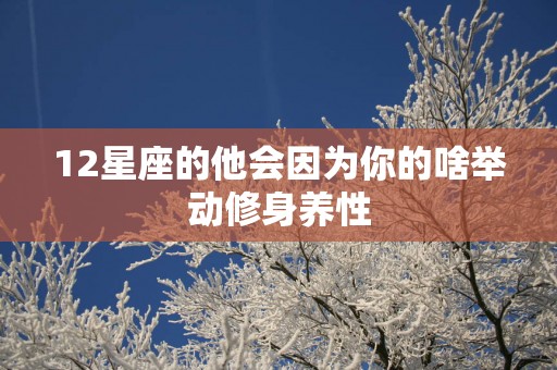 12星座的他会因为你的啥举动修身养性
