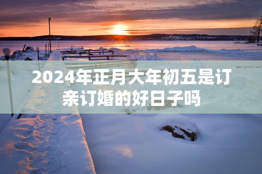 2025年正月大年初五是订亲订婚的好日子吗