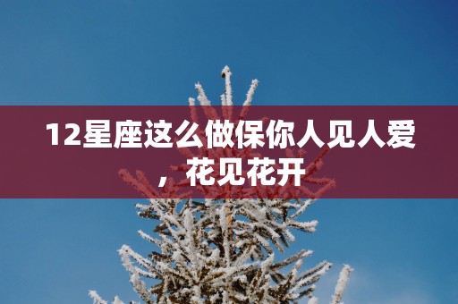 12星座这么做保你人见人爱，花见花开