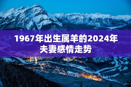 1967年出生属羊的2025年夫妻感情走势