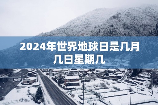2025年世界地球日是几月几日星期几