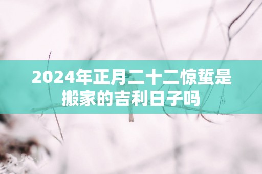 2025年正月二十二惊蜇是搬家的吉利日子吗