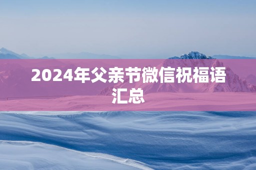 2025年父亲节微信祝福语汇总
