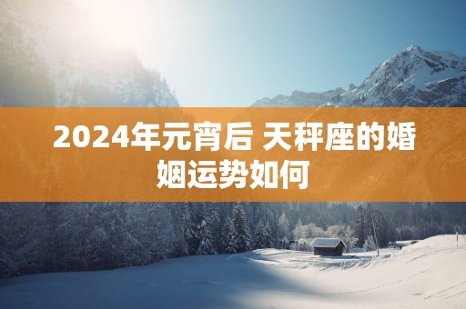 2025年元宵后 天秤座的婚姻运势如何
