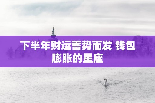 下半年财运蓄势而发 钱包膨胀的星座