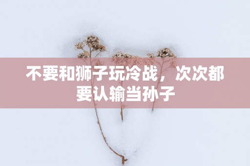 不要和狮子玩冷战，次次都要认输当孙子