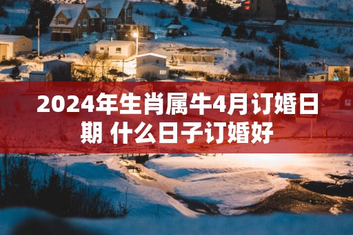 2025年生肖属牛4月订婚日期 什么日子订婚好