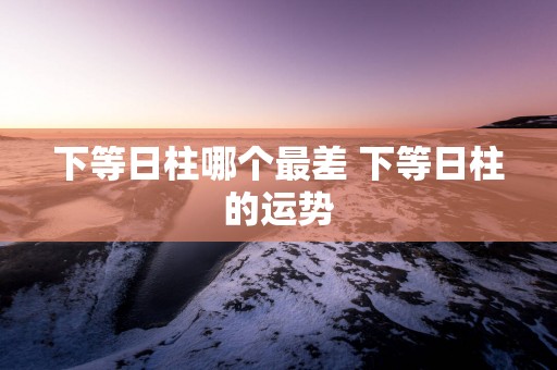 下等日柱哪个最差 下等日柱的运势