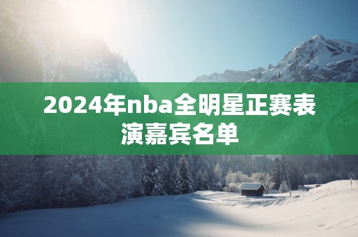 2025年nba全明星正赛表演嘉宾名单