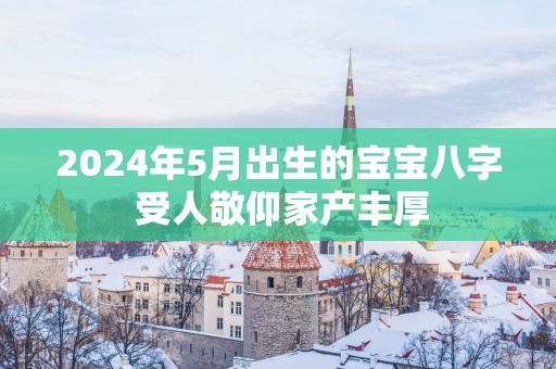 2025年5月出生的宝宝八字 受人敬仰家产丰厚