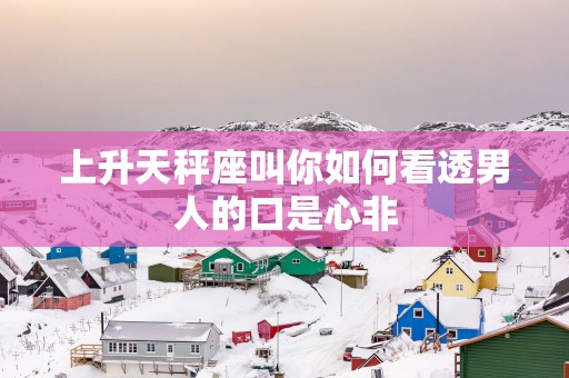 上升天秤座叫你如何看透男人的口是心非