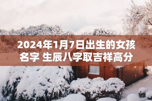 2025年1月7日出生的女孩名字 生辰八字取吉祥高分好名