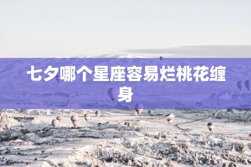 七夕哪个星座容易烂桃花缠身