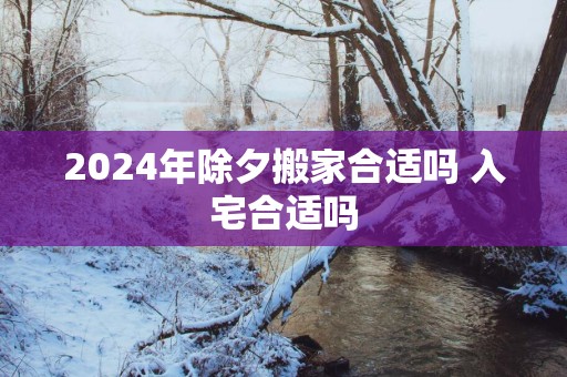 2025年除夕搬家合适吗 入宅合适吗