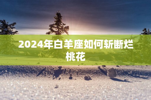 2025年白羊座如何斩断烂桃花