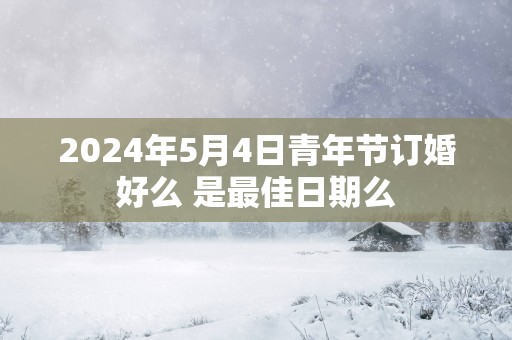 2025年5月4日青年节订婚好么 是最佳日期么