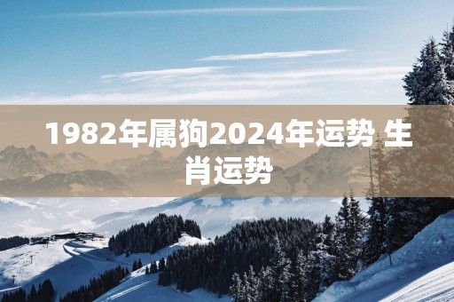 1982年属狗2025年运势 生肖运势