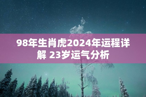 98年生肖虎2025年运程详解 23岁运气分析
