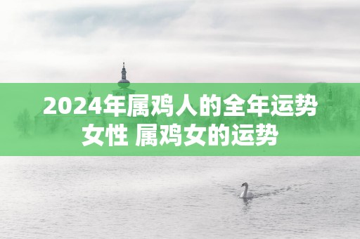 2025年属鸡人的全年运势女性 属鸡女的运势