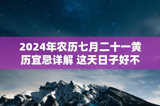 2025年农历七月二十一黄历宜忌详解 这天日子好不好