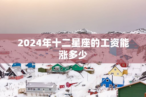 2025年十二星座的工资能涨多少