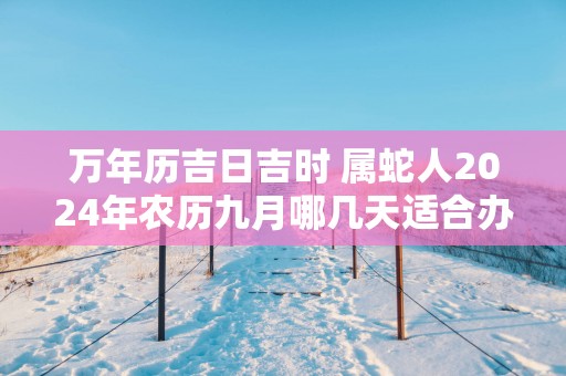 万年历吉日吉时 属蛇人2025年农历九月哪几天适合办开业仪式