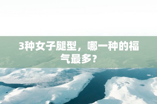 3种女子腿型，哪一种的福气最多？
