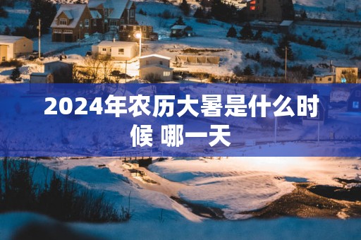 2025年农历大暑是什么时候 哪一天